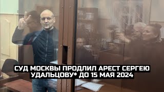 Суд Москвы продлил арест Сергею Удальцову* до 15 мая 2024