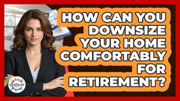 How Can You Downsize Your Home Comfortably For Retirement? - Get Retirement Help