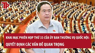 Sáng 13/5 Khai mạc Phiên họp thứ 33 của Ủy ban Thường vụ Quốc hội: Quyết định các vấn đề quan trọng