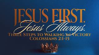 Jesus First. Jesus ALWAYS: Three Steps to Walking in Victory (Colossians 2:1-15)
