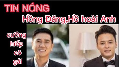 Hồng Đăng,hồ hoài anh cưỡng hiếp cô gái anh 17 tuổi/cưỡng hiếp cô gái người anh