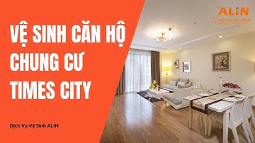 VỆ SINH CĂN HỘ CHUNG CƯ MỚI TIMES CITY | Hotline 0912 510 440 | Dịch Vụ Vệ Sinh ALIN