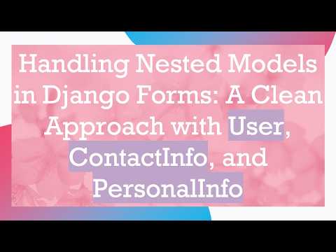 Handling Nested Models in Django Forms: A Clean Approach with User, ContactInfo, and PersonalInfo
