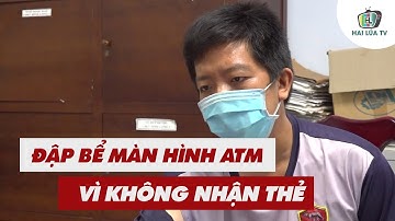 Đập bể màn hình máy ATM vì không nhận thẻ