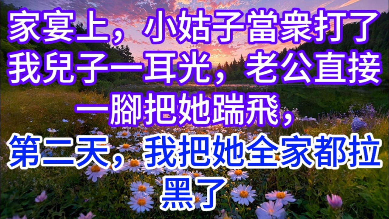 家宴上，小姑子當衆打了我兒子一耳光，老公直接一腳把她踹飛，第二天，我把她全家都拉黑了