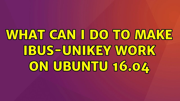 Ubuntu: What can I do to make ibus-unikey work on Ubuntu 16.04 (3 Solutions!!)