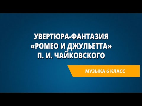 Увертюра-фантазия «Ромео и Джульетта» П. И. Чайковского. Музыка 6 класс.