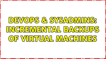 DevOps & SysAdmins: Incremental backups of Virtual Machines (3 Solutions!!)