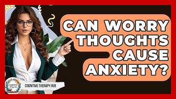 Can Worry Thoughts Cause Anxiety? - Cognitive Therapy Hub
