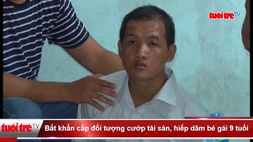 Bắt khẩn cấp đối tượng cướp tài sản, hiếp dâm bé gái 9 tuổi  | Truyền Hình - Báo Tuổi Trẻ