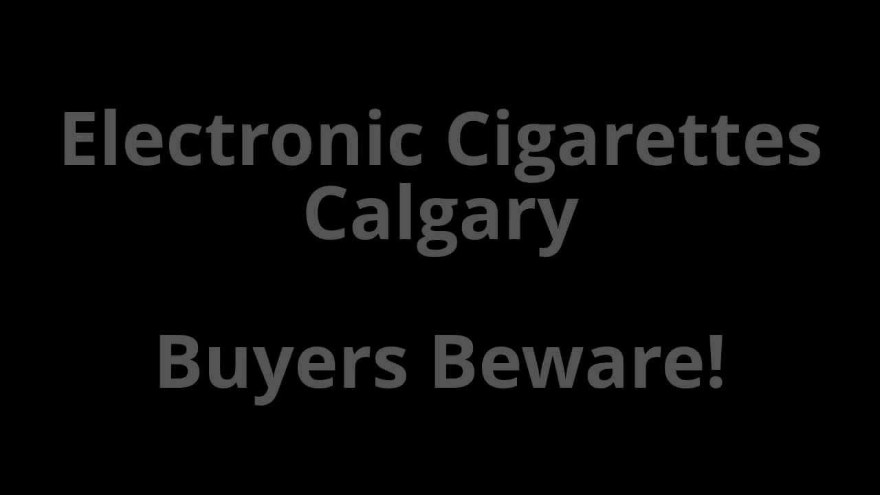 Electronic Cigarettes Calgary WARNING Buyers Beware! YouTube