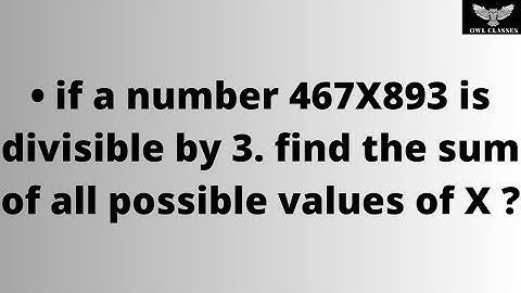 if a number 467X893 is divisible by 3. find the sum of all possible values of X ?