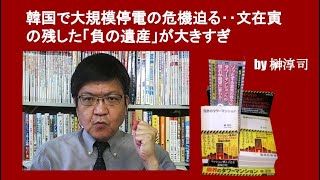 韓国で大規模停電の危機迫る‥文在寅の残した「負の遺産」が大きすぎ　by榊淳司