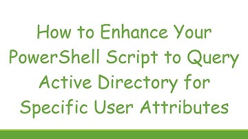 How to Enhance Your PowerShell Script to Query Active Directory for Specific User Attributes