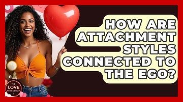 How Are Attachment Styles Connected To The Ego? - The Love Workshop
