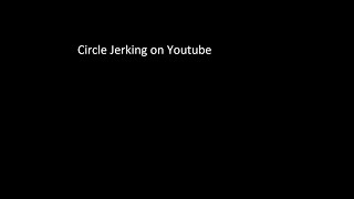 Circle Jerking on Youtube