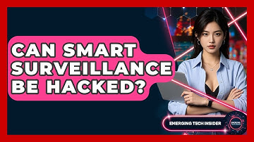 Can Smart Surveillance Be Hacked? - Emerging Tech Insider