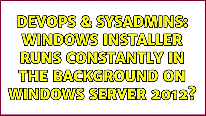 DevOps & SysAdmins: Windows Installer runs constantly in the background on Windows Server 2012?