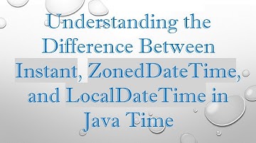 Understanding the Difference Between Instant, ZonedDateTime, and LocalDateTime in Java Time