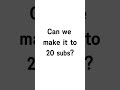 Can we make it to 20 subs?