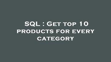 SQL : Get top 10 products for every category