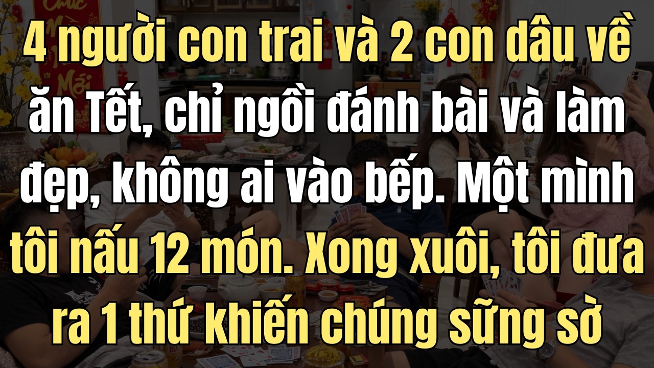 4 Người Con Trai Và 2 Con Dâu Về Nhà Ăn Tết, Chỉ Lo Chơi Bài Và Làm Đẹp. Một Mình Tôi Vào Bếp Nấu