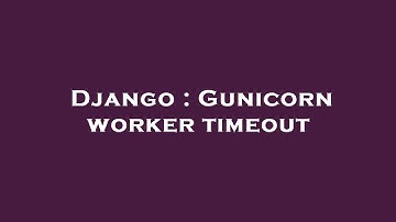 Django : Gunicorn worker timeout