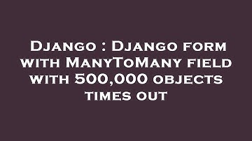 Django : Django form with ManyToMany field with 500,000 objects times out