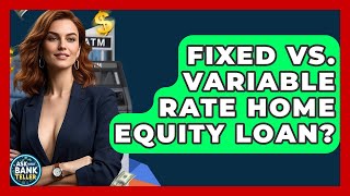 Fixed Vs. Variable Rate Home Equity Loan - Ask Your Bank Teller