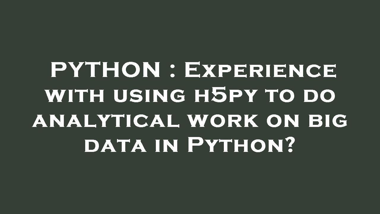 PYTHON Experience With Using H5py To Do Analytical Work On Big Data PYTHON Experience With Using H5py To Do Analytical Work On Big Data