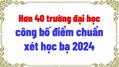 Hơn 40 trường đại học công bố điểm chuẩn xét học bạ 2024