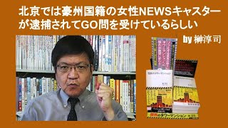 北京では豪州国籍の女性NEWSキャスターが逮捕されてGO問を受けているらしい　by 榊淳司