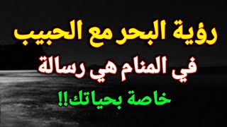 تفسير حلم رؤية البحر مع الحبيب في المنام هي رسالة خاصة بحياتك!!