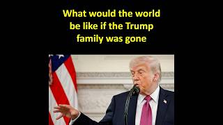 What would the world be like if the Trump family was gone?