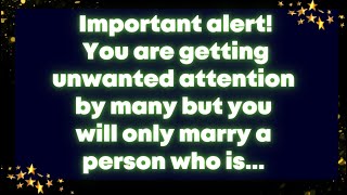 Important alert! You are getting unwanted attention by many but you will only marry a person who is.