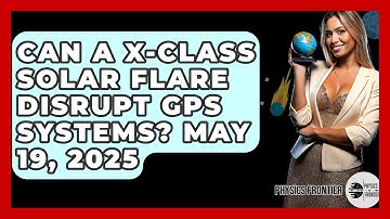 Can a X-Class Solar Flare Disrupt GPS Systems? May 19, 2025 - Physics Frontier