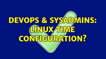 DevOps & SysAdmins: Linux time configuration? (3 Solutions!!)