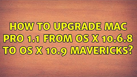How to upgrade Mac Pro 1.1 from OS X 10.6.8 to OS X 10.9 Mavericks?