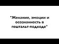 Желание, эмоции и осозанность в гештальт-подходе | Кедрова Н., Логинов К.