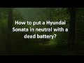 How to put a Hyundai Sonata in neutral with a dead battery?