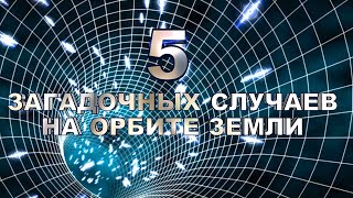 5 ЗАГАДОЧНЫХ СЛУЧАЕВ НА ОРБИТЕ ЗЕМЛИ