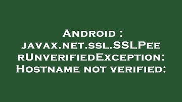Android : javax.net.ssl.SSLPeerUnverifiedException: Hostname not verified: