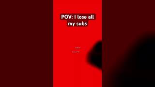 Pov I Lose All My Subs