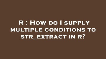 R : How do I supply multiple conditions to str_extract in r?