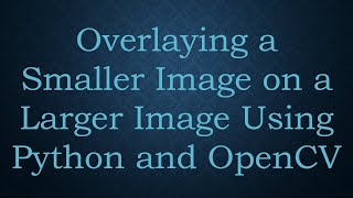 Overlaying a Smaller Image on a Larger Image Using Python and OpenCV