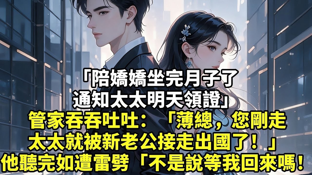 「陪嬌嬌坐完月子了，通知太太明天領證」管家吞吞吐吐：「薄總，您剛走，太太就被新老公接走出國了！」他聽完如遭雷劈「不是說等我回來的嗎！」#現實情感#豪門言情#為人處世