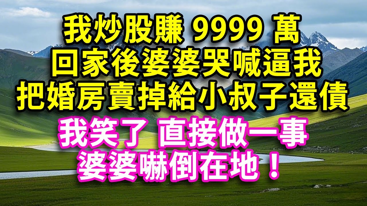 【春節快樂】我炒股賺9999萬 回家後婆婆哭喊逼我把婚房賣掉給小叔子還債 我笑了 直接做一事  婆婆嚇倒在地！#人生感悟 #健康 #情感故事 #婚姻經營 #老年生活