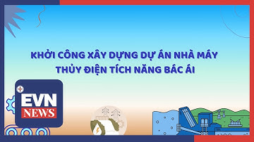 KHỞI CÔNG XÂY DỰNG DỰ ÁN NHÀ MÁY THỦY ĐIỆN TÍCH NĂNG BÁC ÁI
