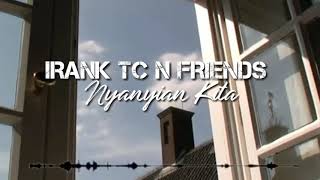IRANK TC N FRIENDS - Nyanyian Kita (lyric)