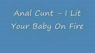 Anal Cunt - I Lit Your Baby On Fire